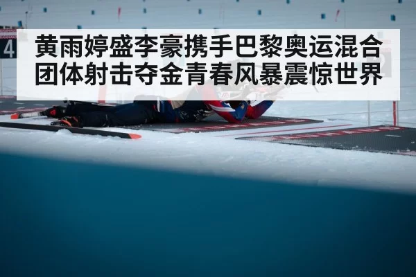 黄雨婷盛李豪携手巴黎奥运混合团体射击夺金青春风暴震惊世界