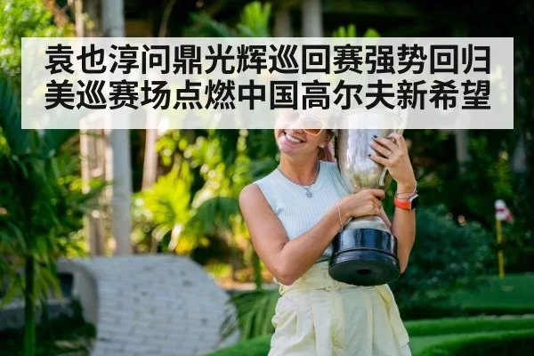 袁也淳问鼎光辉巡回赛强势回归美巡赛场点燃中国高尔夫新希望