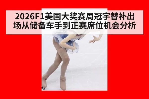 2026F1美国大奖赛周冠宇替补出场从储备车手到正赛席位机会分析