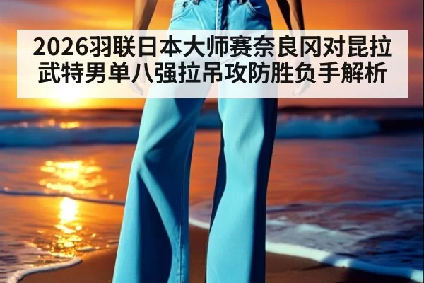 2026羽联日本大师赛奈良冈对昆拉武特男单八强拉吊攻防胜负手解析